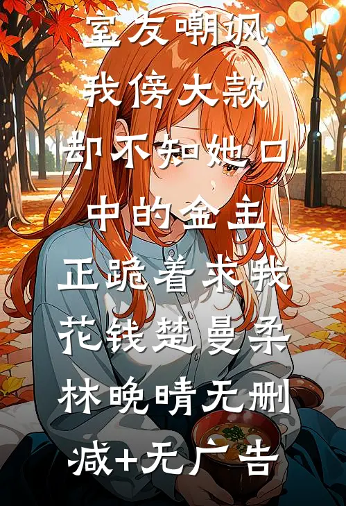 室友嘲讽我傍大款，却不知她口中的金主，正跪着求我花钱楚曼柔林晚晴无删减+无广告