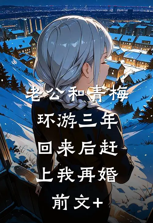 老公和青梅环游三年，回来后赶上我再婚前文+