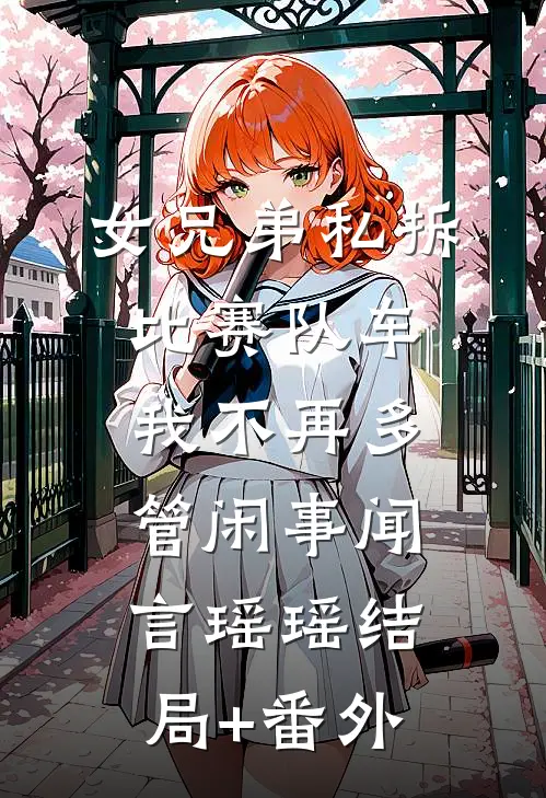 女兄弟私拆比赛队车，我不再多管闲事闻言瑶瑶结局+番外