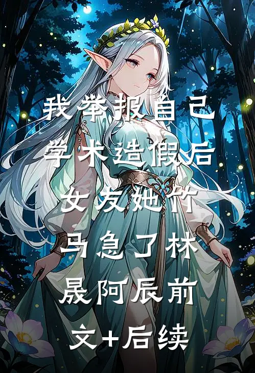 我举报自己学术造假后，女友她竹马急了林晟阿辰前文+后续