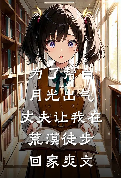 为了帮白月光出气，丈夫让我在荒漠徒步回家爽文