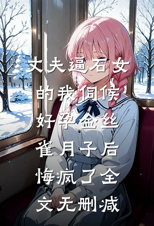 丈夫逼石女的我伺候好孕金丝雀月子后，悔疯了全文无删减