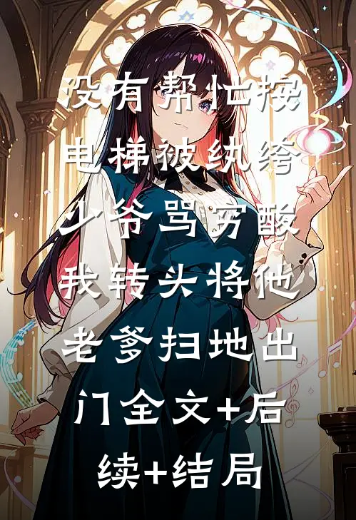 没有帮忙按电梯被纨绔少爷骂穷酸，我转头将他老爹扫地出门全文+后续+结局