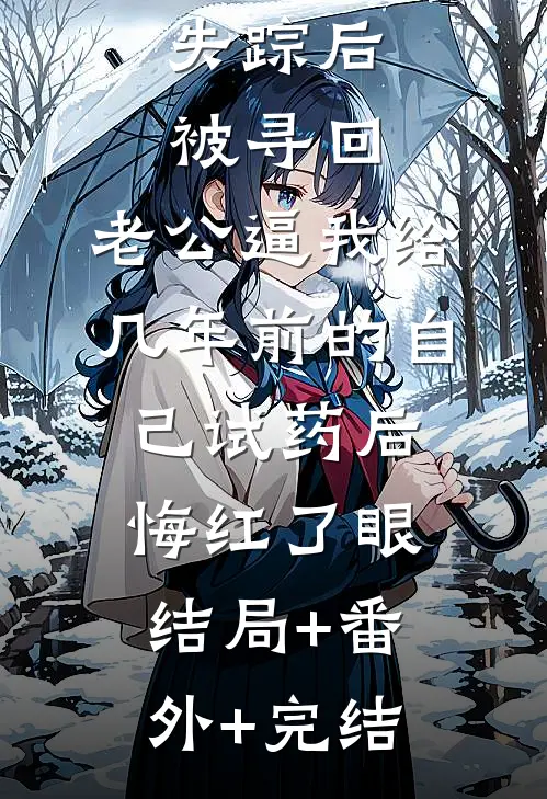 失踪后被寻回，老公逼我给几年前的自己试药后悔红了眼:结局+番外+完结