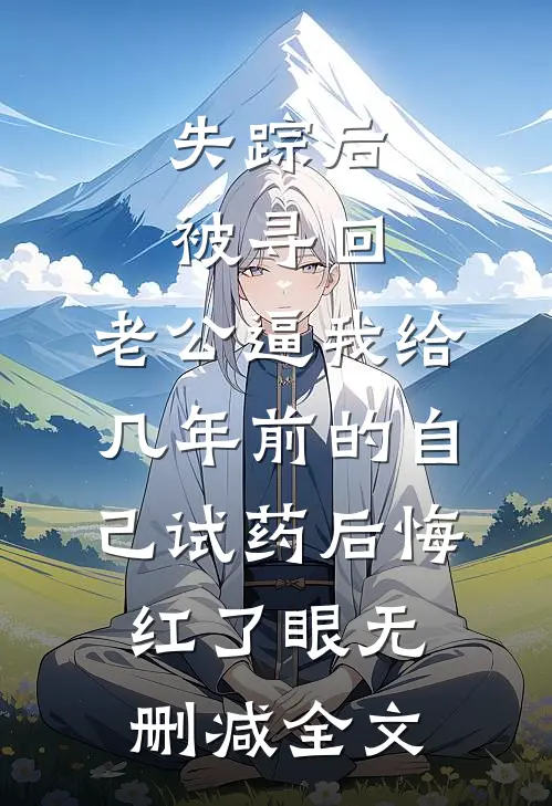 失踪后被寻回，老公逼我给几年前的自己试药后悔红了眼无删减全文