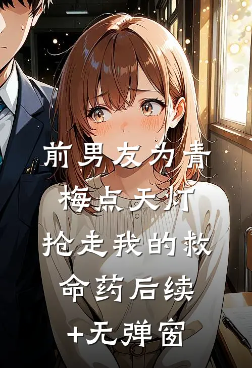 前男友为青梅点天灯，抢走我的救命药后续+无弹窗