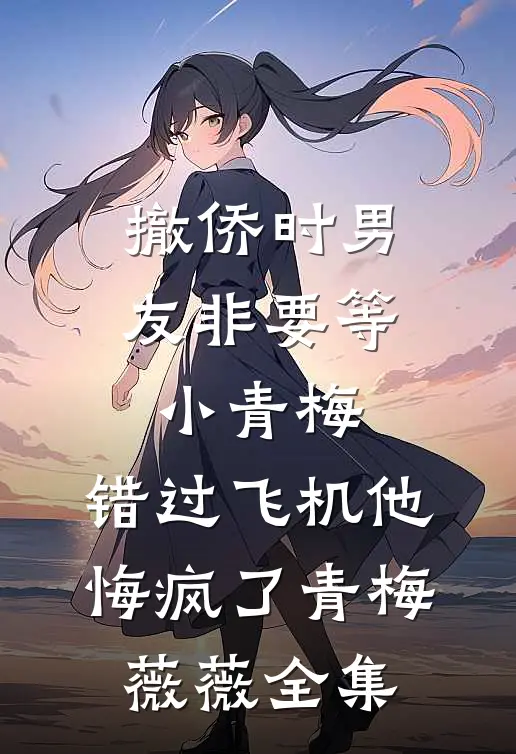 撤侨时男友非要等小青梅，错过飞机他悔疯了青梅薇薇全集