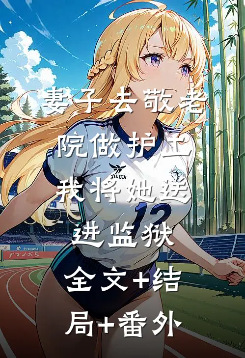 妻子去敬老院做护工，我将她送进监狱:全文+结局+番外