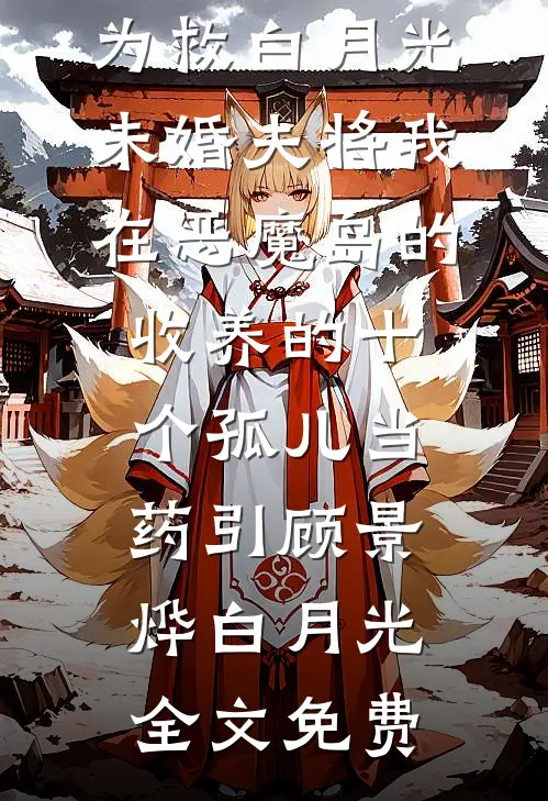 为救白月光，未婚夫将我在恶魔岛的收养的十个孤儿当药引顾景烨白月光全文免费