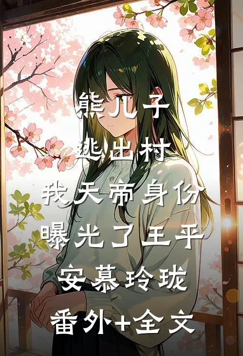 熊儿子逃出村，我天帝身份曝光了王平安慕玲珑:(番外)+(全文)