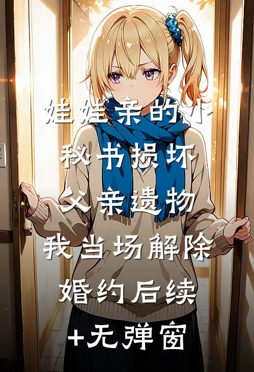娃娃亲的小秘书损坏父亲遗物，我当场解除婚约后续+无弹窗