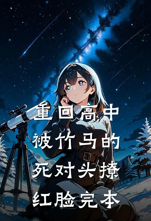 重回高中，被竹马的死对头撩红脸完本