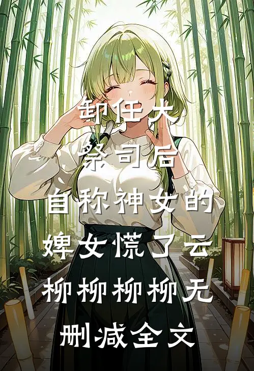 卸任大祭司后，自称神女的婢女慌了云柳柳柳柳无删减全文