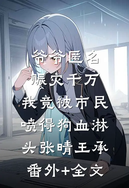 爷爷匿名赈灾千万，我竟被市民喷得狗血淋头张晴王承(番外)+(全文)