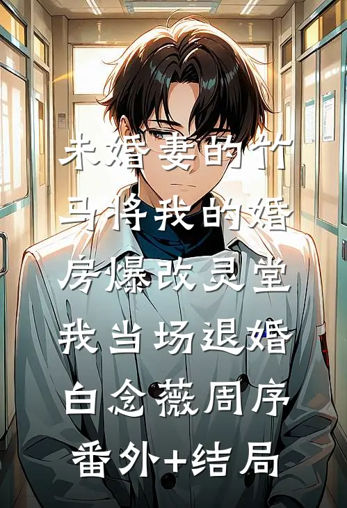 未婚妻的竹马将我的婚房爆改灵堂，我当场退婚白念薇周序:(番外)+(结局)