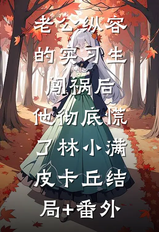 老公纵容的实习生闯祸后，他彻底慌了林小满皮卡丘结局+番外