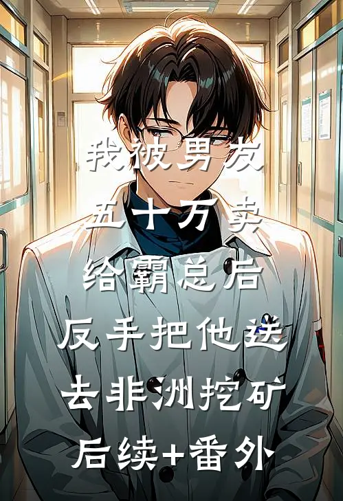 我被男友五十万卖给霸总后，反手把他送去非洲挖矿后续+番外