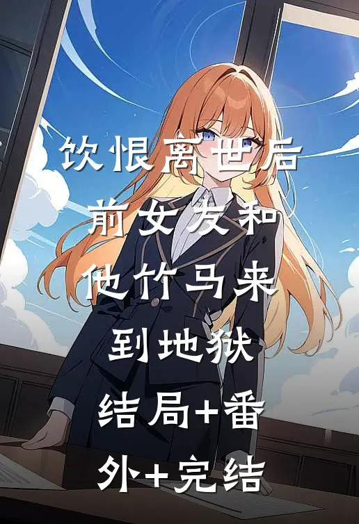 饮恨离世后，前女友和他竹马来到地狱:结局+番外+完结