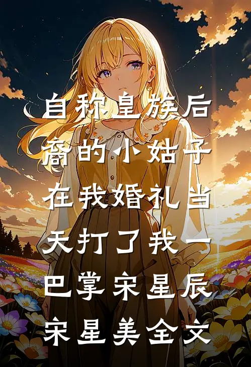 自称皇族后裔的小姑子，在我婚礼当天打了我一巴掌宋星辰宋星美全文