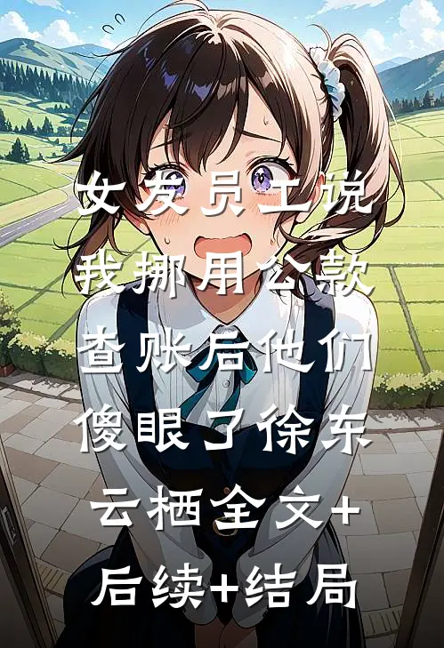 女友员工说我挪用公款，查账后他们傻眼了徐东云栖全文+后续+结局