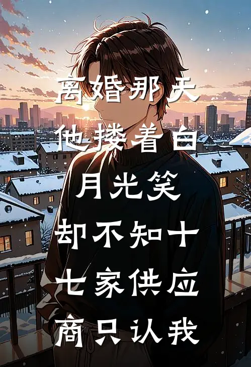离婚那天他搂着白月光笑,却不知十七家供应商只认我
