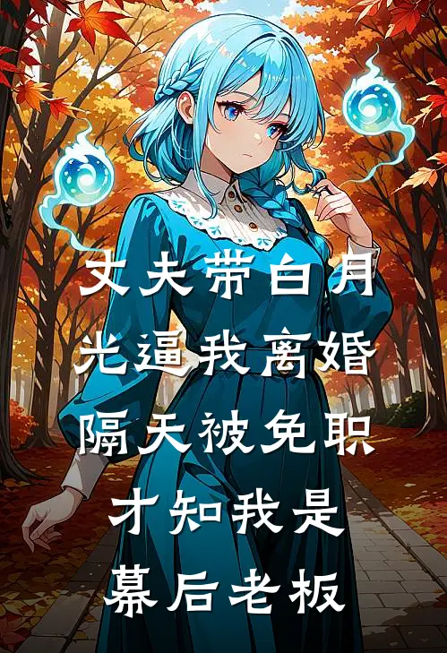 丈夫带白月光逼我离婚，隔天被免职，才知我是幕后老板