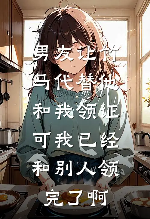 男友让竹马代替他和我领证,可我已经和别人领完了啊