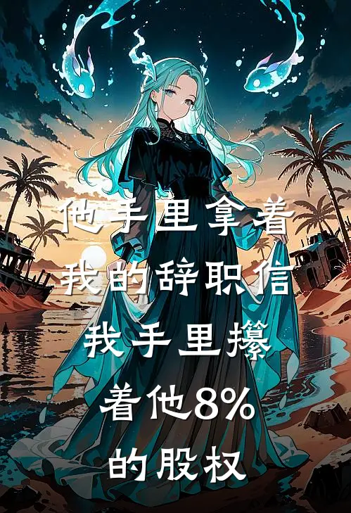 他手里拿着我的辞职信,我手里攥着他8%的股权