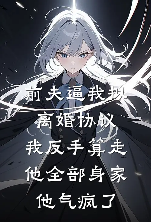 前夫逼我拟离婚协议，我反手算走他全部身家，他气疯了