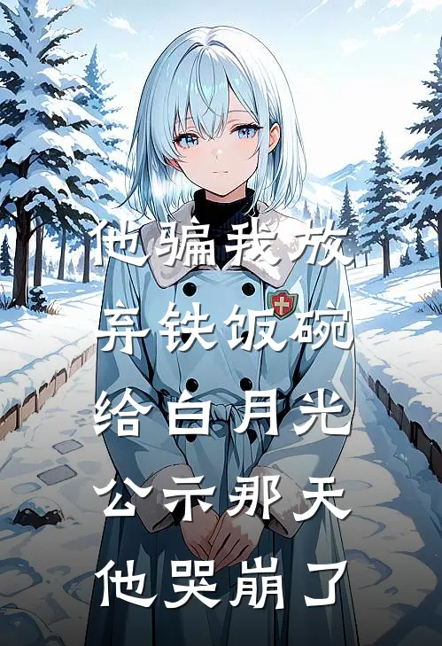 他骗我放弃铁饭碗给白月光，公示那天他哭崩了