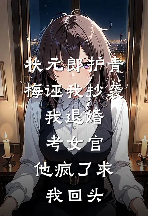 状元郎护青梅诬我抄袭，我退婚考女官，他疯了求我回头