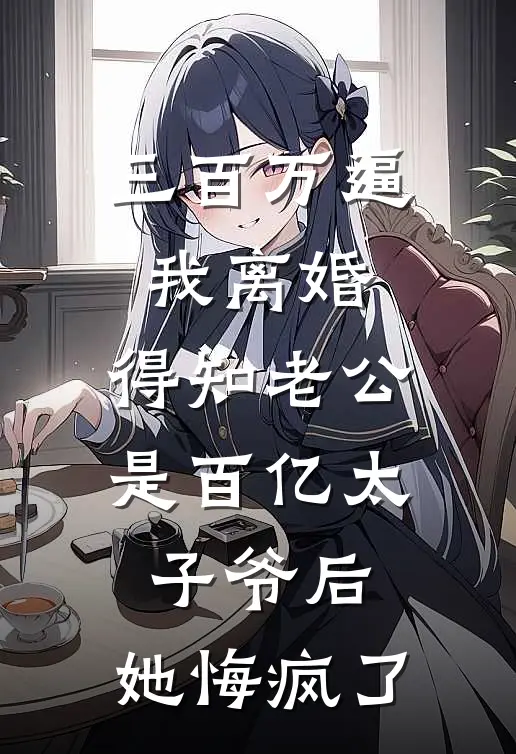 三百万逼我离婚,得知老公是百亿太子爷后,她悔疯了
