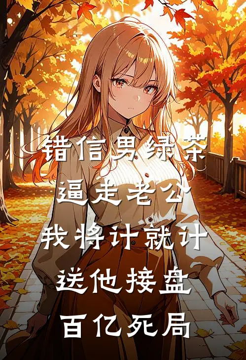 错信男绿茶逼走老公，我将计就计送他接盘百亿死局