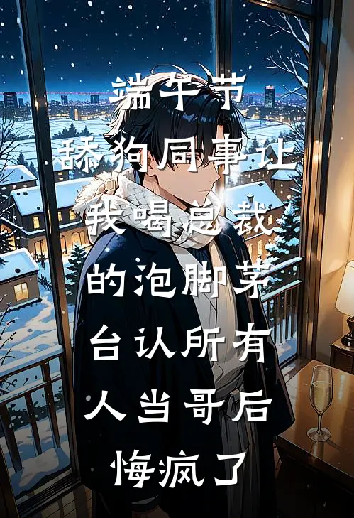 端午节,舔狗同事让我喝总裁的泡脚茅台认所有人当哥后,悔疯了
