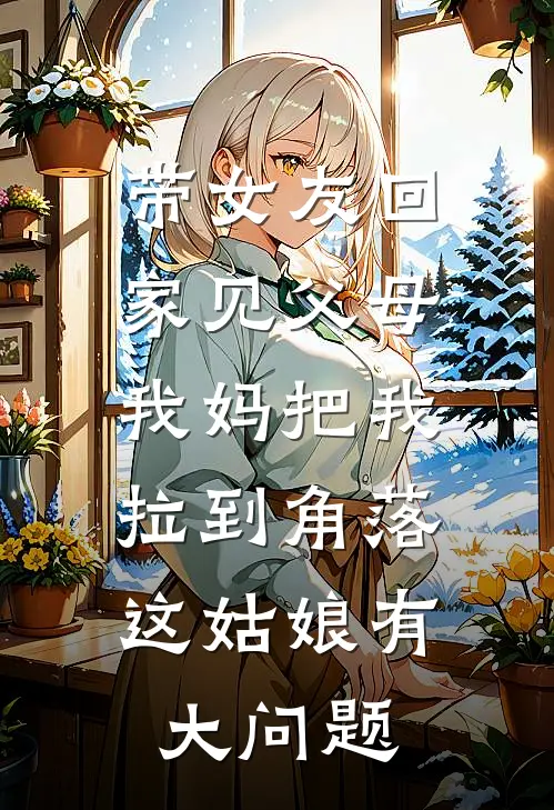 带女友回家见父母，我妈把我拉到角落：这姑娘有大问题