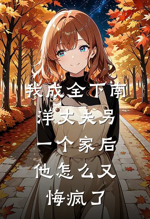 我成全下南洋丈夫另一个家后,他怎么又悔疯了