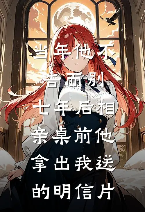 当年他不告而别,七年后相亲桌前他拿出我送的明信片