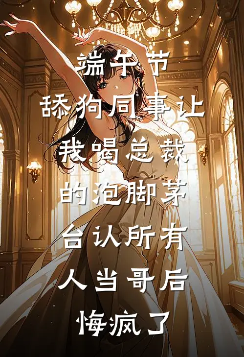 端午节,舔狗同事让我喝总裁的泡脚茅台认所有人当哥后,悔疯了