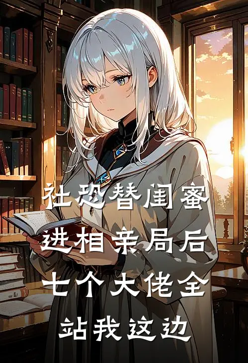 社恐替闺蜜进相亲局后，七个大佬全站我这边