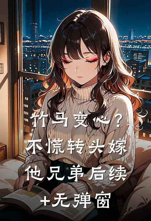 竹马变心?不慌,转头嫁他兄弟后续+无弹窗