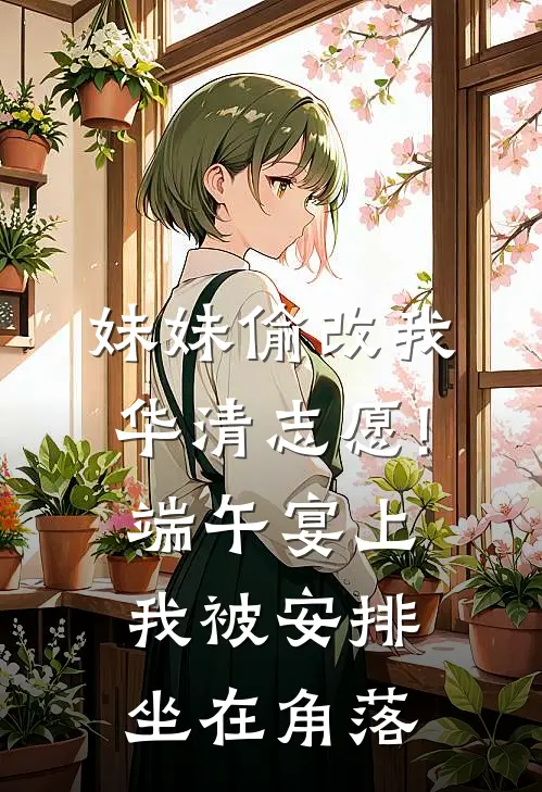 妹妹偷改我华清志愿!端午宴上，我被安排坐在角落
