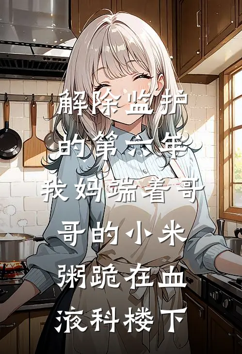 解除监护的第六年,我妈端着哥哥的小米粥跪在血液科楼下