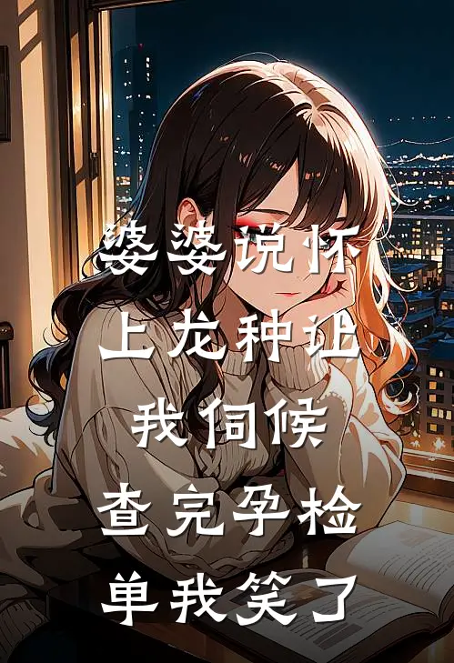 婆婆说怀上龙种让我伺候,查完孕检单我笑了
