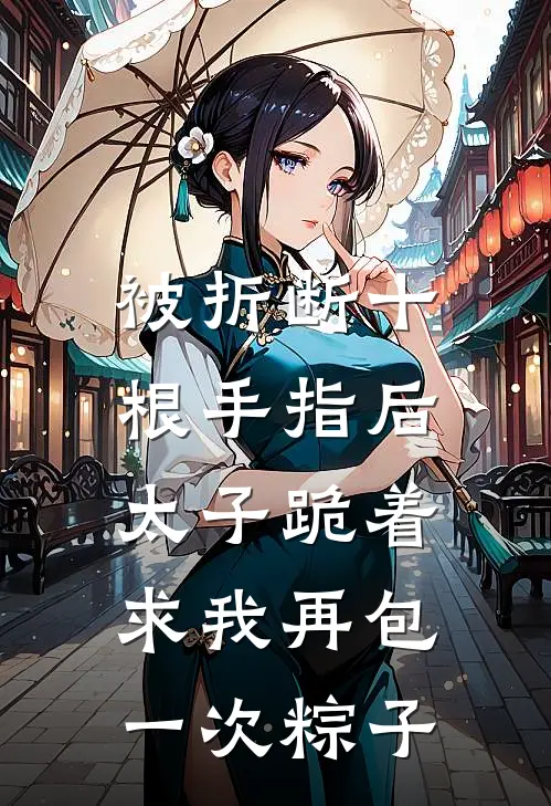 被折断十根手指后,太子跪着求我再包一次粽子