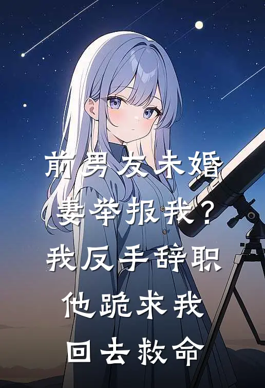 前男友未婚妻举报我？我反手辞职，他跪求我回去救命