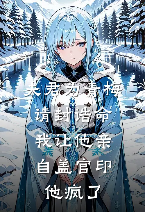 夫君为青梅请封诰命，我让他亲自盖官印，他疯了