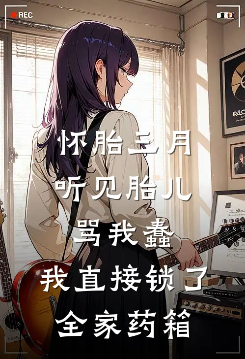 怀胎三月,听见胎儿骂我蠢,我直接锁了全家药箱