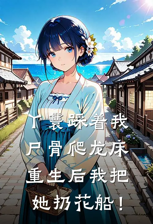 丫鬟踩着我尸骨爬龙床,重生后我把她扔花船!