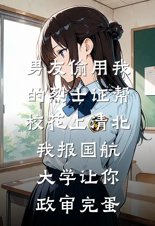男友偷用我的烈士证帮校花上清北，我报国航大学让你政审完蛋