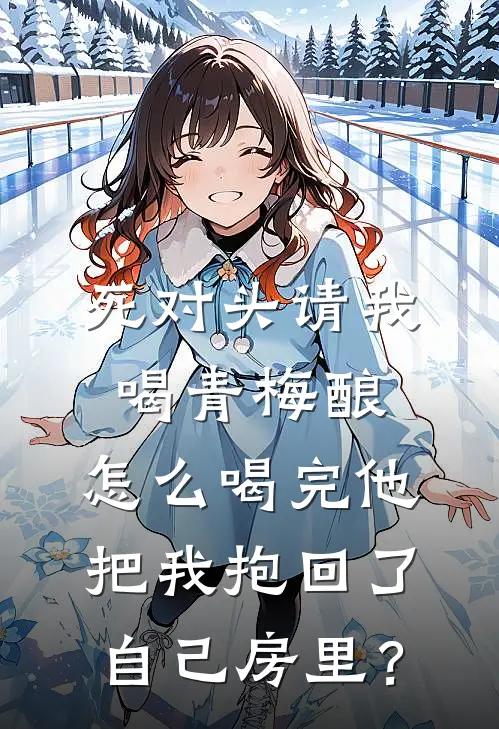 死对头请我喝青梅酿，怎么喝完他把我抱回了自己房里？